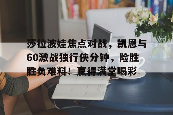包含莎拉波娃焦点对战，凯恩与60激战独行侠分钟，险胜胜负难料！赢得满堂喝彩的词条-爱游戏体育