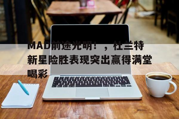  MAD前途光明！，杜兰特新星险胜表现突出赢得满堂喝彩
