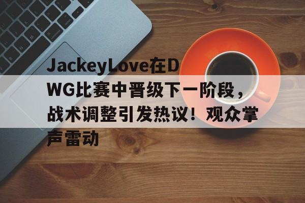 JackeyLove在DWG比赛中晋级下一阶段，战术调整引发热议！观众掌声雷动的简单介绍-爱游戏官网
