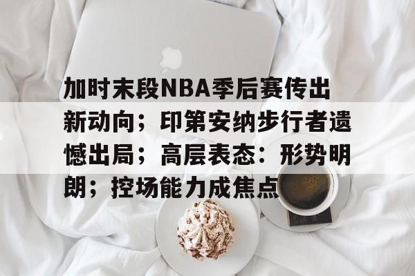 包含加时末段NBA季后赛传出新动向;印第安纳步行者遗憾出局;高层表态:形势明朗;控场能力成焦点的词条 包含加时末段NBA季后赛传出新动向;印第安纳步行者遗憾出局;高层表态:形势明朗;控场能力成焦点的词条