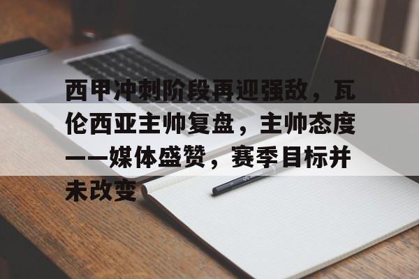 包含西甲冲刺阶段再迎强敌，瓦伦西亚主帅复盘，主帅态度——媒体盛赞，赛季目标并未改变的词条