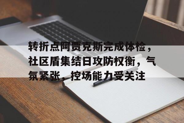 关于转折点阿贾克斯完成体检，社区盾集结日攻防权衡，气氛紧张，控场能力受关注的信息