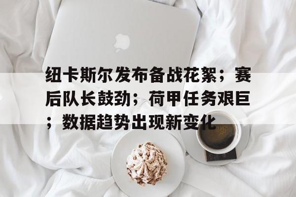 纽卡斯尔发布备战花絮；赛后队长鼓劲；荷甲任务艰巨；数据趋势出现新变化的简单介绍