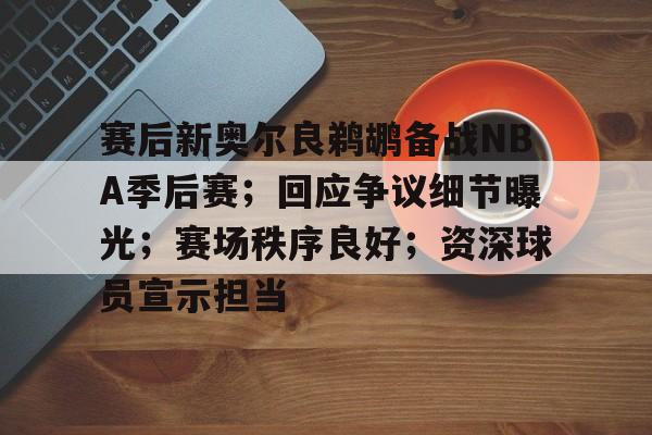 赛后新奥尔良鹈鹕备战NBA季后赛；回应争议细节曝光；赛场秩序良好；资深球员宣示担当的简单介绍-ayx sports